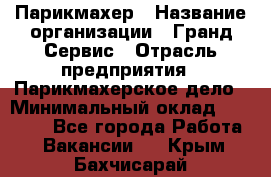 Парикмахер › Название организации ­ Гранд-Сервис › Отрасль предприятия ­ Парикмахерское дело › Минимальный оклад ­ 55 000 - Все города Работа » Вакансии   . Крым,Бахчисарай